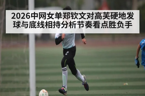 2026中网女单郑钦文对高芙硬地发球与底线相持分析节奏看点胜负手