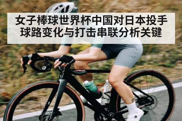 女子棒球世界杯中国对日本投手球路变化与打击串联分析关键