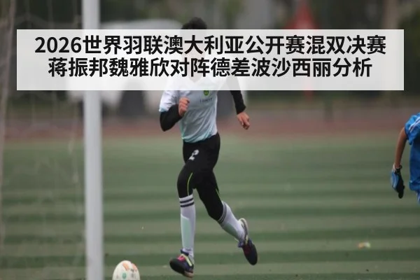 2026世界羽联澳大利亚公开赛混双决赛蒋振邦魏雅欣对阵德差波沙西丽分析