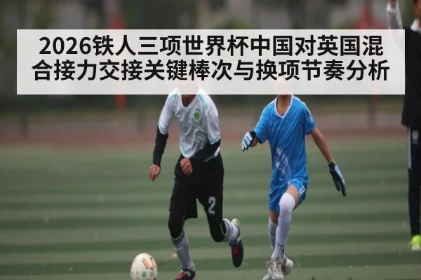 2026铁人三项世界杯中国对英国混合接力交接关键棒次与换项节奏分析