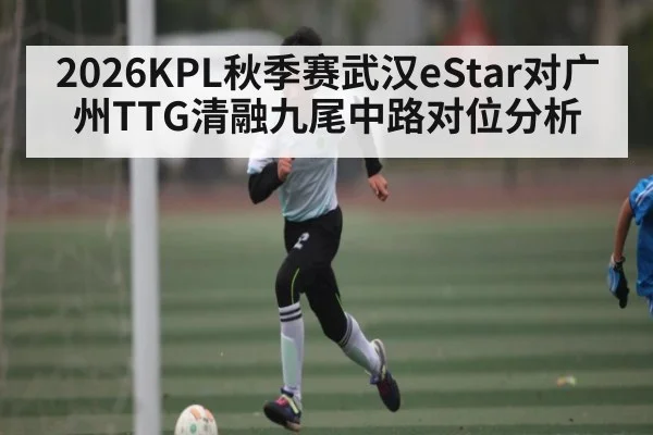 2026KPL秋季赛武汉eStar对广州TTG清融九尾中路对位分析